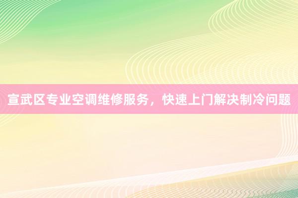 宣武区专业空调维修服务，快速上门解决制冷问题