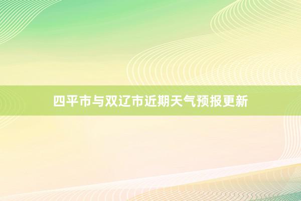 四平市与双辽市近期天气预报更新