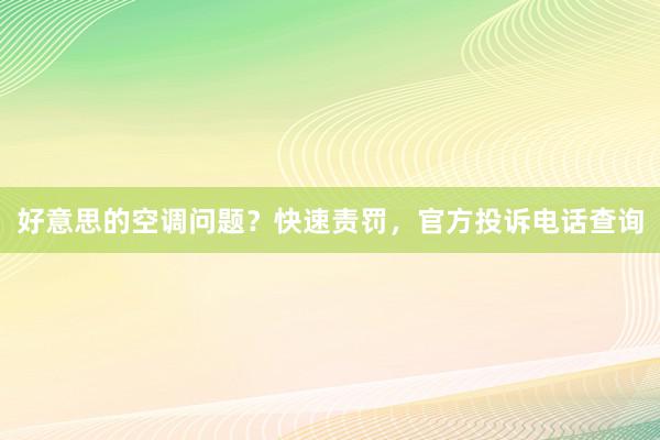 好意思的空调问题？快速责罚，官方投诉电话查询