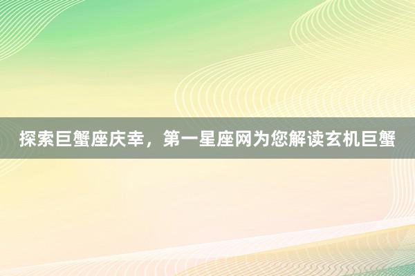 探索巨蟹座庆幸，第一星座网为您解读玄机巨蟹